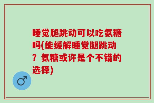 睡觉腿跳动可以吃氨糖吗(能缓解睡觉腿跳动？氨糖或许是个不错的选择)
