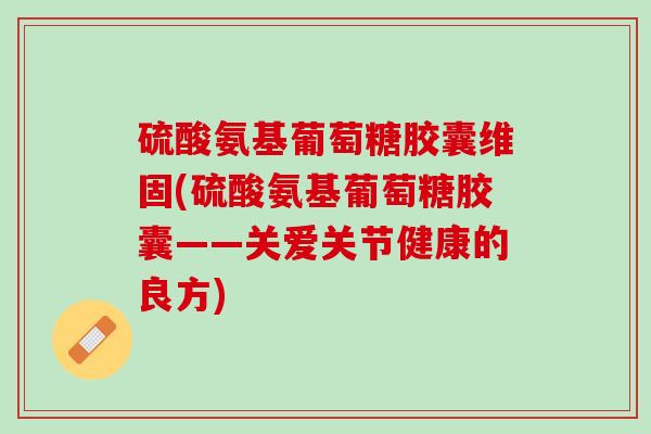 硫酸氨基葡萄糖胶囊维固(硫酸氨基葡萄糖胶囊——关爱关节健康的良方)