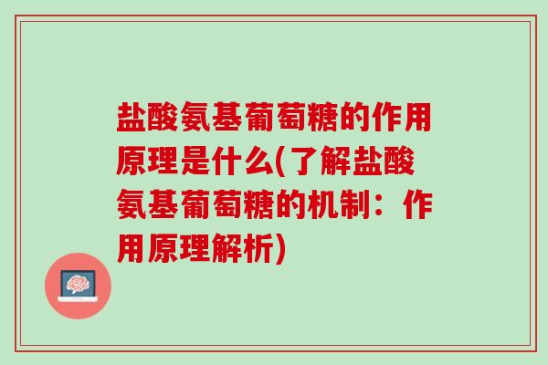 盐酸氨基葡萄糖的作用原理是什么(了解盐酸氨基葡萄糖的机制：作用原理解析)