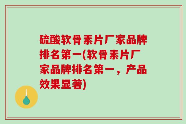 硫酸软骨素片厂家品牌排名第一(软骨素片厂家品牌排名第一，产品效果显著)