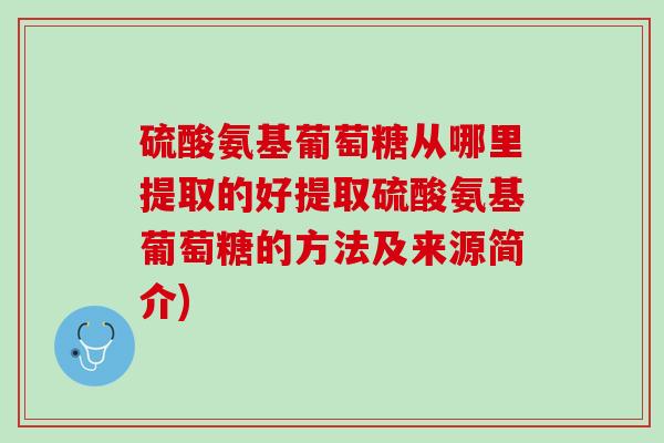 硫酸氨基葡萄糖从哪里提取的好提取硫酸氨基葡萄糖的方法及来源简介)