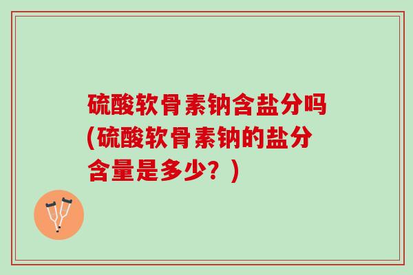 硫酸软骨素钠含盐分吗(硫酸软骨素钠的盐分含量是多少？)