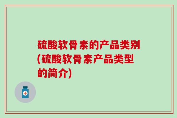 硫酸软骨素的产品类别(硫酸软骨素产品类型的简介)