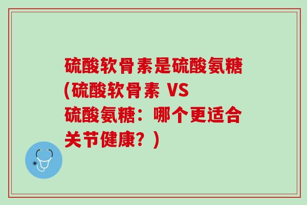 硫酸软骨素是硫酸氨糖(硫酸软骨素 VS 硫酸氨糖：哪个更适合关节健康？)