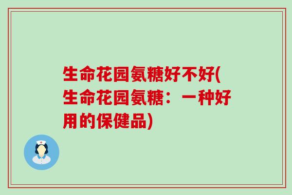 生命花园氨糖好不好(生命花园氨糖：一种好用的保健品)
