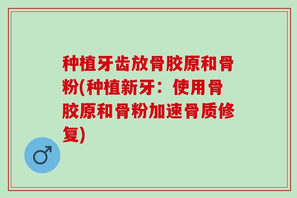 种植牙齿放骨胶原和骨粉(种植新牙：使用骨胶原和骨粉加速骨质修复)