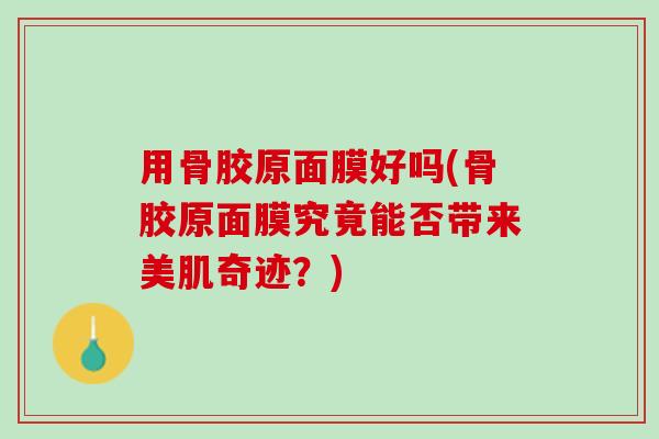 用骨胶原面膜好吗(骨胶原面膜究竟能否带来美肌奇迹？)