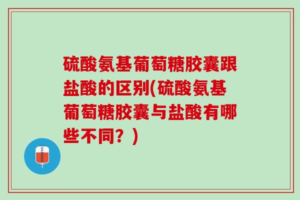 硫酸氨基葡萄糖胶囊跟盐酸的区别(硫酸氨基葡萄糖胶囊与盐酸有哪些不同？)