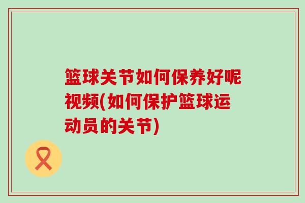 篮球关节如何保养好呢视频(如何保护篮球运动员的关节)