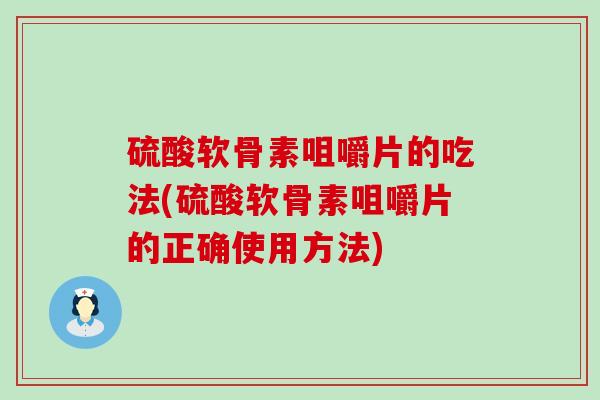 硫酸软骨素咀嚼片的吃法(硫酸软骨素咀嚼片的正确使用方法)
