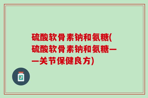 硫酸软骨素钠和氨糖(硫酸软骨素钠和氨糖——关节保健良方)
