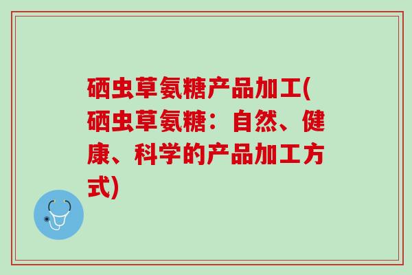 硒虫草氨糖产品加工(硒虫草氨糖：自然、健康、科学的产品加工方式)