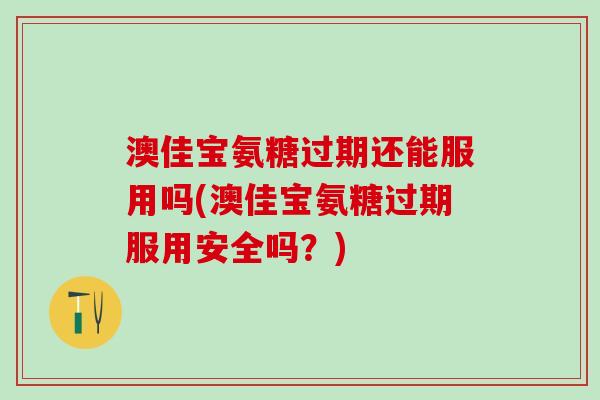 澳佳宝氨糖过期还能服用吗(澳佳宝氨糖过期服用安全吗？)
