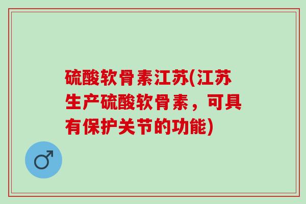硫酸软骨素江苏(江苏生产硫酸软骨素，可具有保护关节的功能)