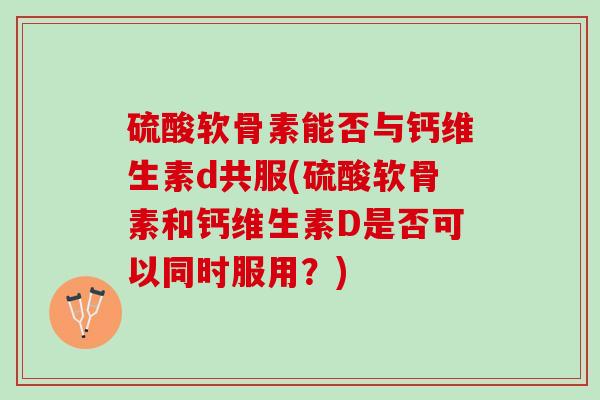 硫酸软骨素能否与钙维生素d共服(硫酸软骨素和钙维生素D是否可以同时服用？)