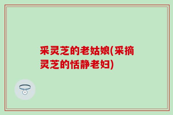 采灵芝的老姑娘(采摘灵芝的恬静老妇)