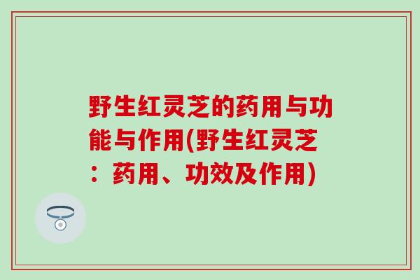 野生红灵芝的药用与功能与作用(野生红灵芝：药用、功效及作用)