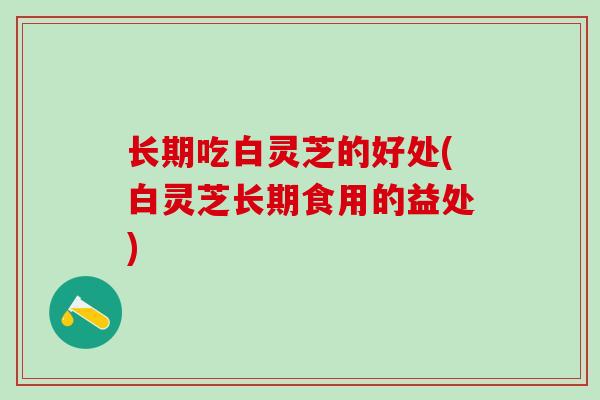 长期吃白灵芝的好处(白灵芝长期食用的益处)