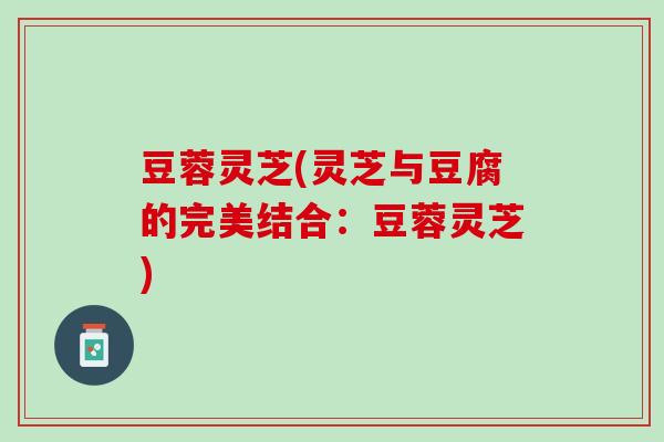 豆蓉灵芝(灵芝与豆腐的完美结合：豆蓉灵芝)