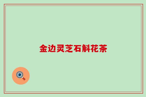 金边灵芝石斛花茶