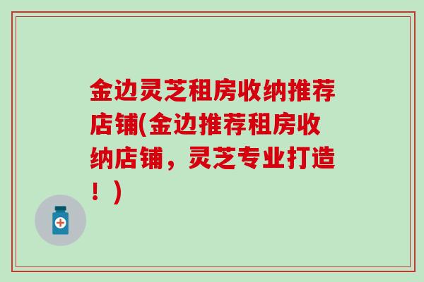 金边灵芝租房收纳推荐店铺(金边推荐租房收纳店铺，灵芝专业打造！)