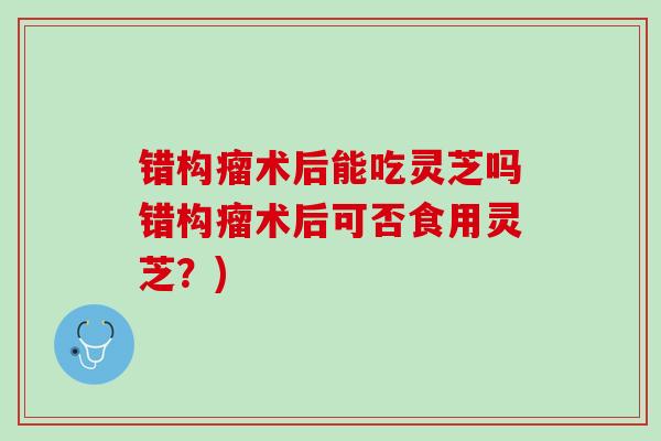 错构瘤术后能吃灵芝吗错构瘤术后可否食用灵芝？)