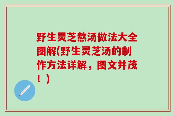 野生灵芝熬汤做法大全图解(野生灵芝汤的制作方法详解，图文并茂！)