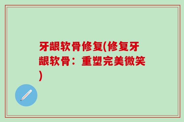 牙龈软骨修复(修复牙龈软骨：重塑完美微笑)