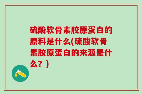 硫酸软骨素胶原蛋白的原料是什么(硫酸软骨素胶原蛋白的来源是什么？)