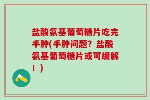 盐酸氨基葡萄糖片吃完手肿(手肿问题？盐酸氨基葡萄糖片或可缓解！)