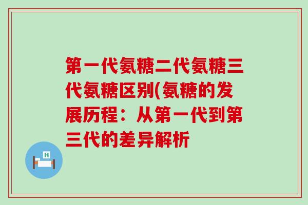 第一代氨糖二代氨糖三代氨糖区别(氨糖的发展历程：从第一代到第三代的差异解析