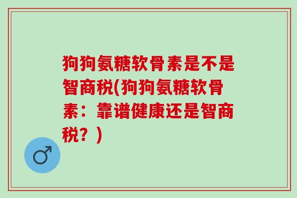 狗狗氨糖软骨素是不是智商税(狗狗氨糖软骨素：靠谱健康还是智商税？)