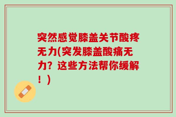 突然感觉膝盖关节酸疼无力(突发膝盖酸痛无力？这些方法帮你缓解！)