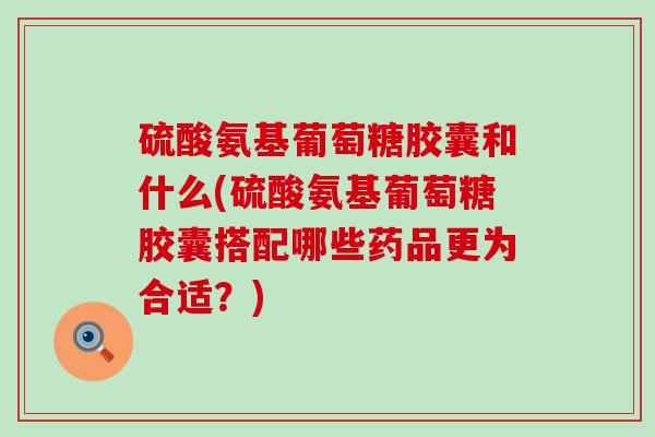 硫酸氨基葡萄糖胶囊和什么(硫酸氨基葡萄糖胶囊搭配哪些药品更为合适?) 硫酸氨基葡萄糖胶囊和什么(硫酸氨基葡萄糖胶囊搭配哪些药品更为合适?)