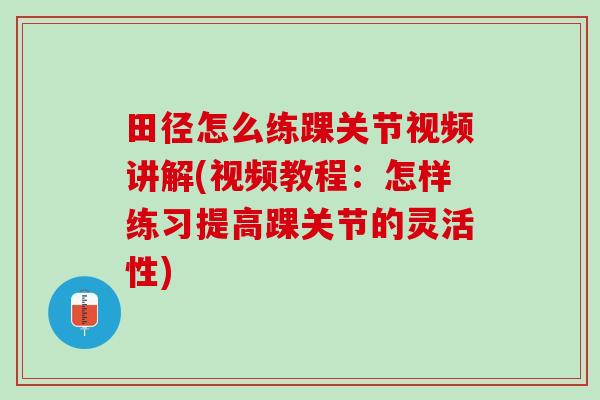 田径怎么练踝关节视频讲解(视频教程：怎样练习提高踝关节的灵活性)