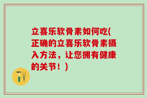 立喜乐软骨素如何吃(正确的立喜乐软骨素摄入方法，让您拥有健康的关节！)