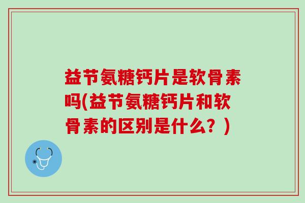 益节氨糖钙片是软骨素吗(益节氨糖钙片和软骨素的区别是什么？)