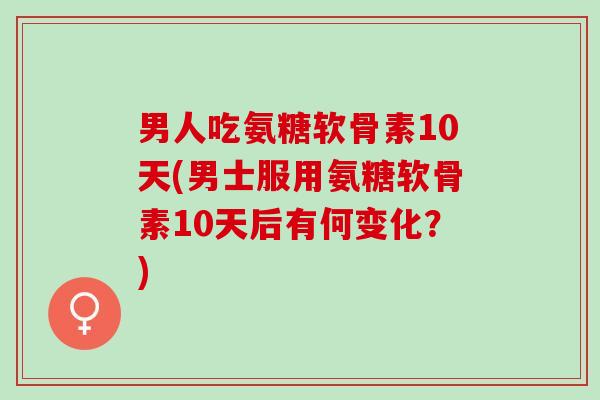 男人吃氨糖软骨素10天(男士服用氨糖软骨素10天后有何变化？)