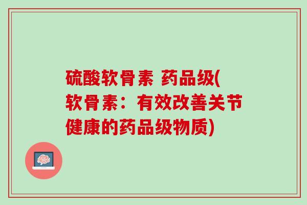 硫酸软骨素 药品级(软骨素：有效改善关节健康的药品级物质)