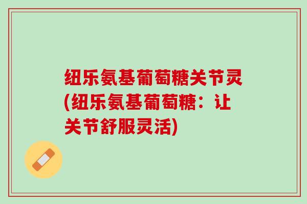 纽乐氨基葡萄糖关节灵(纽乐氨基葡萄糖：让关节舒服灵活)