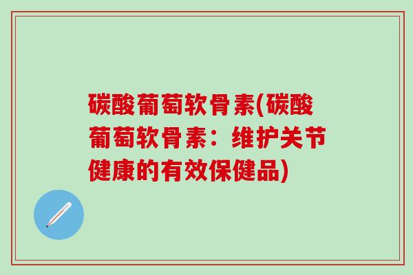 碳酸葡萄软骨素(碳酸葡萄软骨素：维护关节健康的有效保健品)