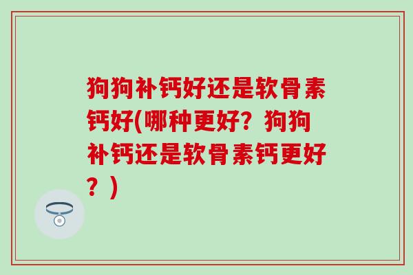 狗狗补钙好还是软骨素钙好(哪种更好？狗狗补钙还是软骨素钙更好？)