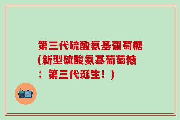 第三代硫酸氨基葡萄糖(新型硫酸氨基葡萄糖：第三代诞生！)