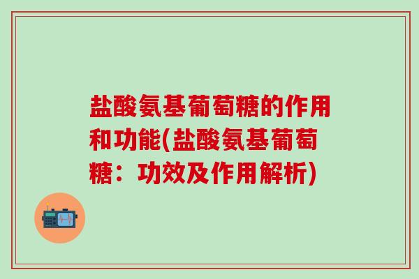 盐酸氨基葡萄糖的作用和功能(盐酸氨基葡萄糖：功效及作用解析)