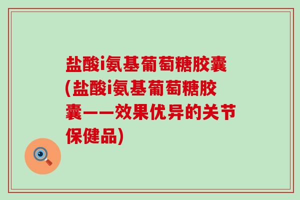 盐酸i氨基葡萄糖胶囊(盐酸i氨基葡萄糖胶囊——效果优异的关节保健品)
