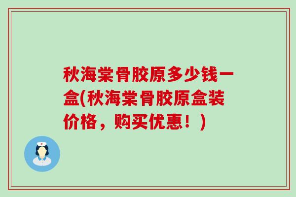 秋海棠骨胶原多少钱一盒(秋海棠骨胶原盒装价格，购买优惠！)