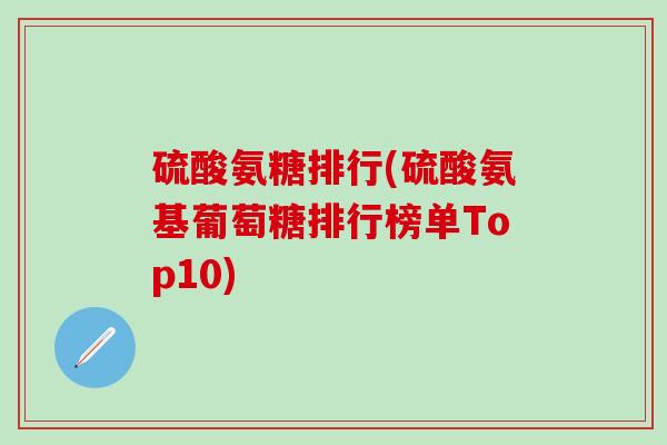 硫酸氨糖排行(硫酸氨基葡萄糖排行榜单Top10)