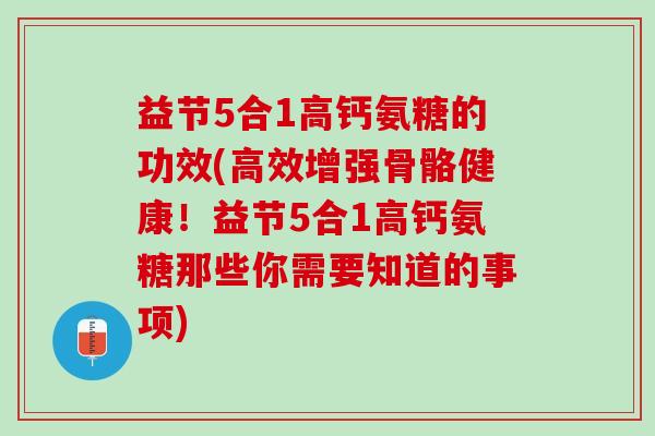 益节5合1高钙氨糖的功效(高效增强骨骼健康！益节5合1高钙氨糖那些你需要知道的事项)
