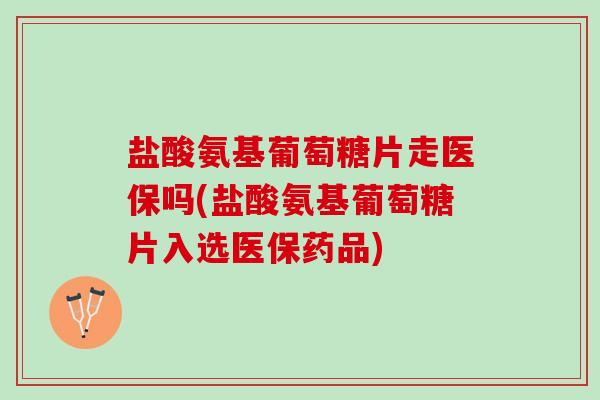 盐酸氨基葡萄糖片走医保吗(盐酸氨基葡萄糖片入选医保药品)