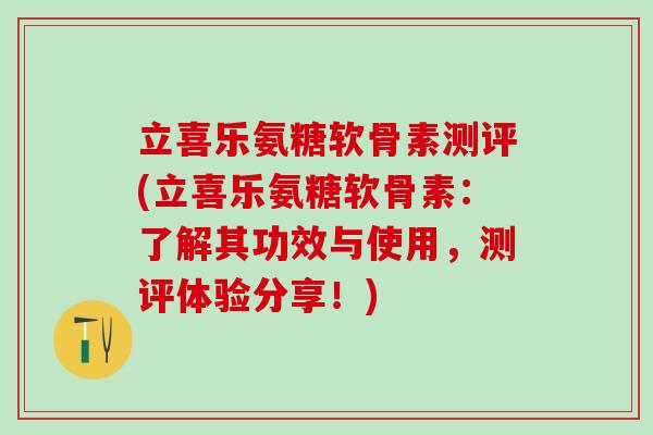 立喜乐氨糖软骨素测评(立喜乐氨糖软骨素：了解其功效与使用，测评体验分享！)